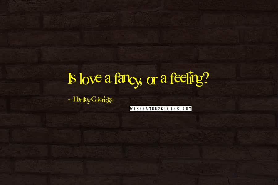 Hartley Coleridge Quotes: Is love a fancy, or a feeling?