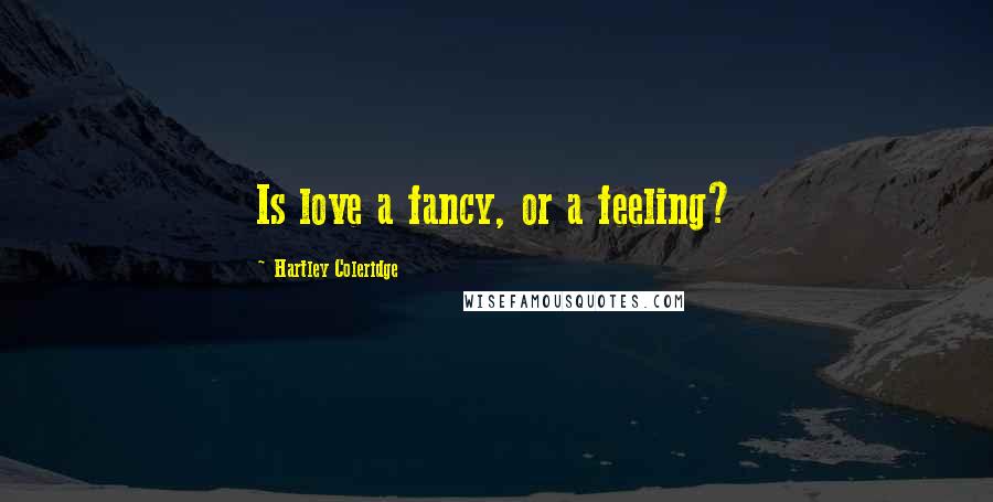 Hartley Coleridge Quotes: Is love a fancy, or a feeling?