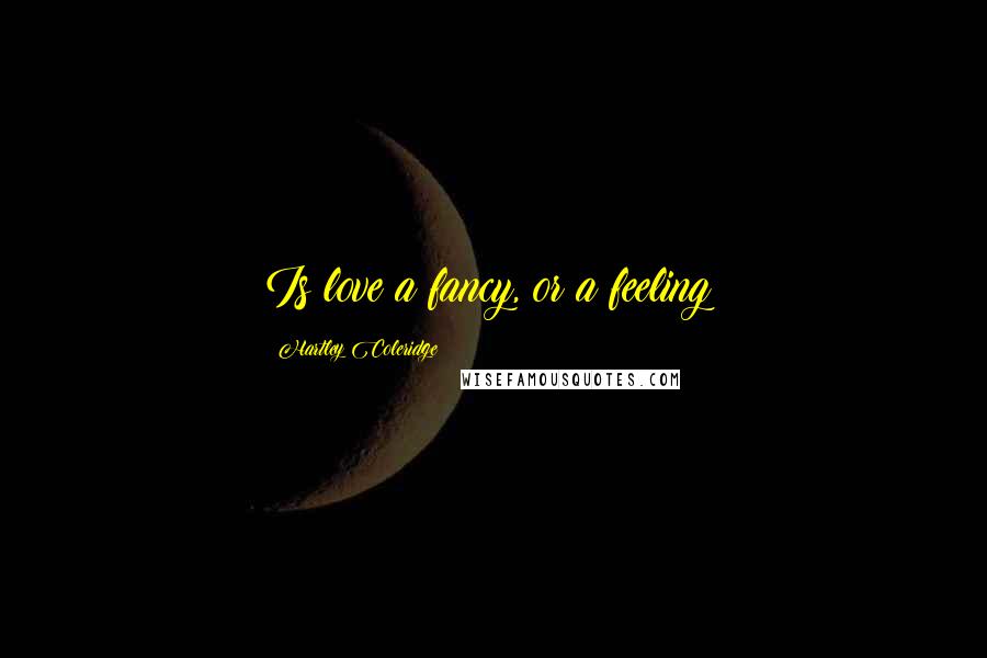 Hartley Coleridge Quotes: Is love a fancy, or a feeling?