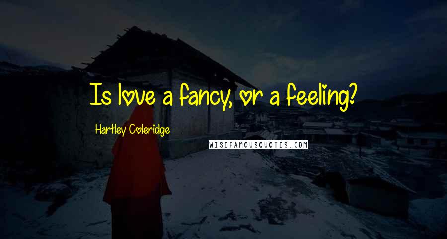 Hartley Coleridge Quotes: Is love a fancy, or a feeling?