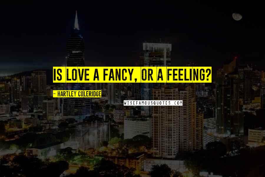 Hartley Coleridge Quotes: Is love a fancy, or a feeling?