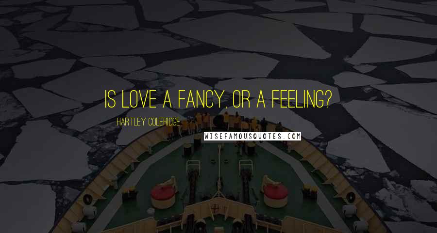 Hartley Coleridge Quotes: Is love a fancy, or a feeling?