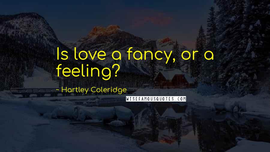 Hartley Coleridge Quotes: Is love a fancy, or a feeling?