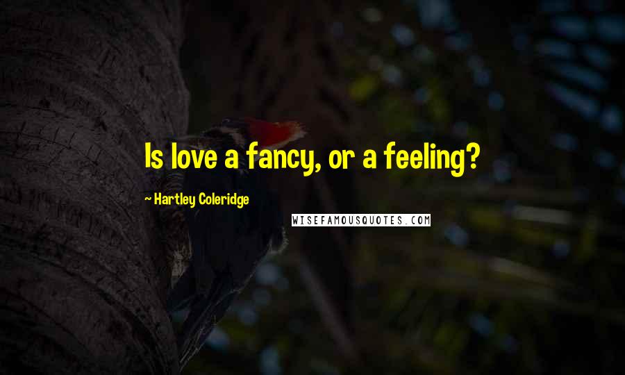 Hartley Coleridge Quotes: Is love a fancy, or a feeling?