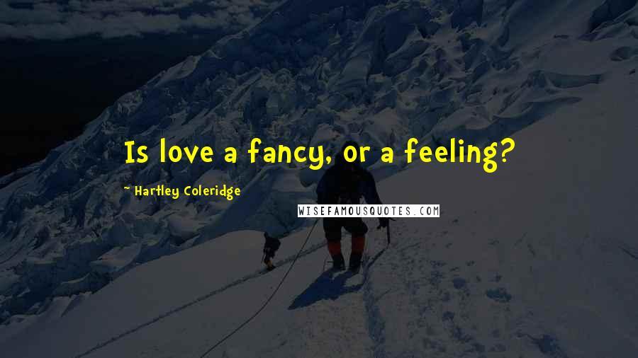 Hartley Coleridge Quotes: Is love a fancy, or a feeling?