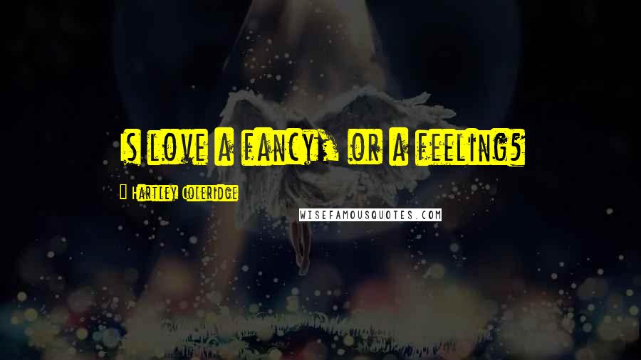 Hartley Coleridge Quotes: Is love a fancy, or a feeling?
