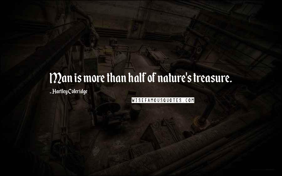 Hartley Coleridge Quotes: Man is more than half of nature's treasure.