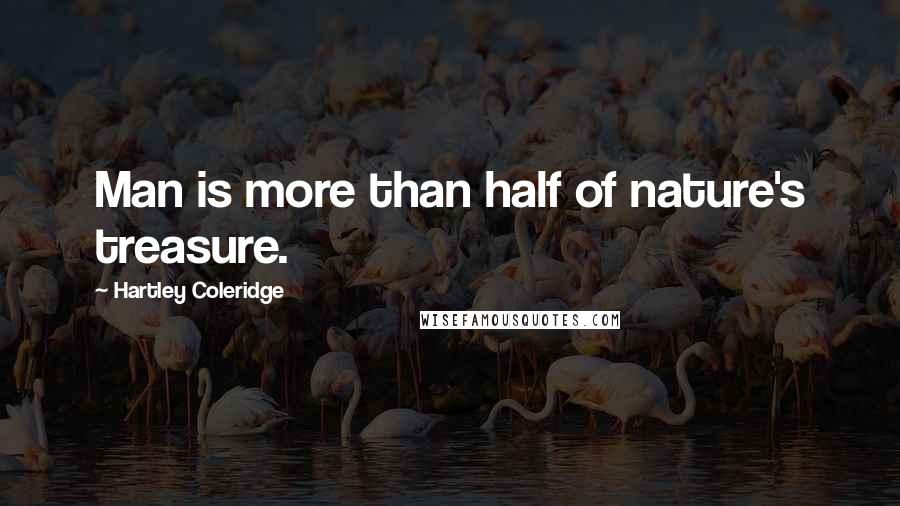 Hartley Coleridge Quotes: Man is more than half of nature's treasure.