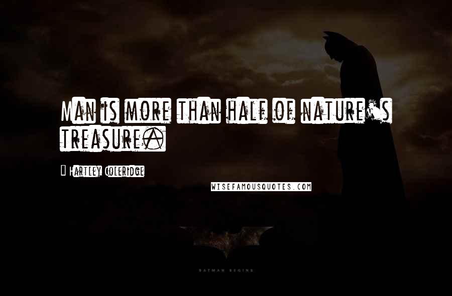 Hartley Coleridge Quotes: Man is more than half of nature's treasure.