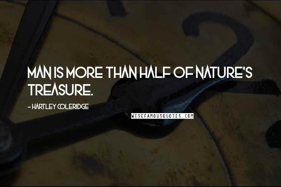 Hartley Coleridge Quotes: Man is more than half of nature's treasure.