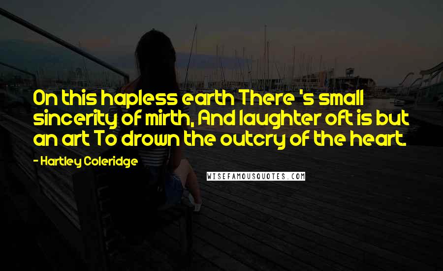 Hartley Coleridge Quotes: On this hapless earth There 's small sincerity of mirth, And laughter oft is but an art To drown the outcry of the heart.