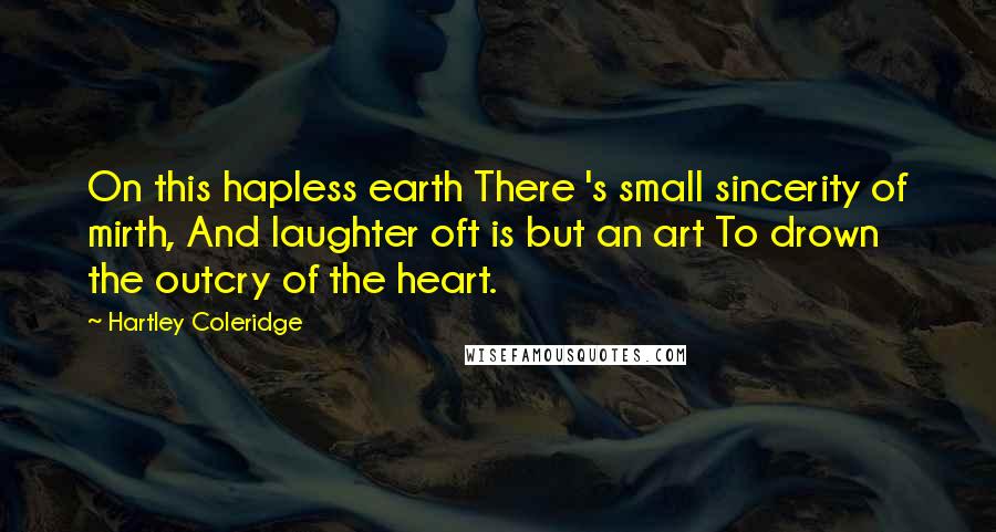 Hartley Coleridge Quotes: On this hapless earth There 's small sincerity of mirth, And laughter oft is but an art To drown the outcry of the heart.