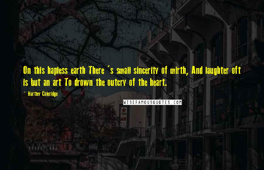 Hartley Coleridge Quotes: On this hapless earth There 's small sincerity of mirth, And laughter oft is but an art To drown the outcry of the heart.