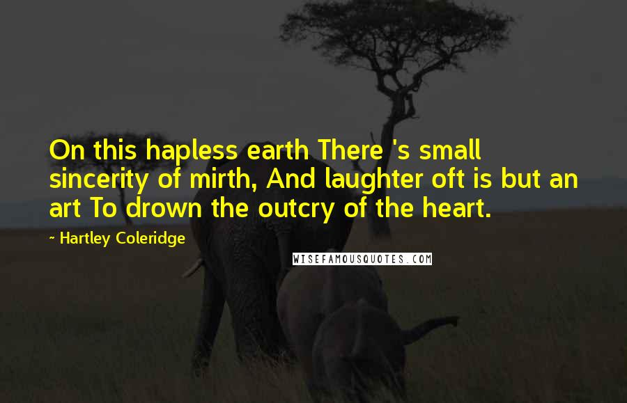 Hartley Coleridge Quotes: On this hapless earth There 's small sincerity of mirth, And laughter oft is but an art To drown the outcry of the heart.