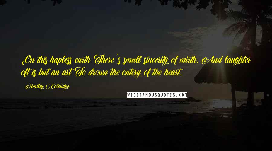 Hartley Coleridge Quotes: On this hapless earth There 's small sincerity of mirth, And laughter oft is but an art To drown the outcry of the heart.