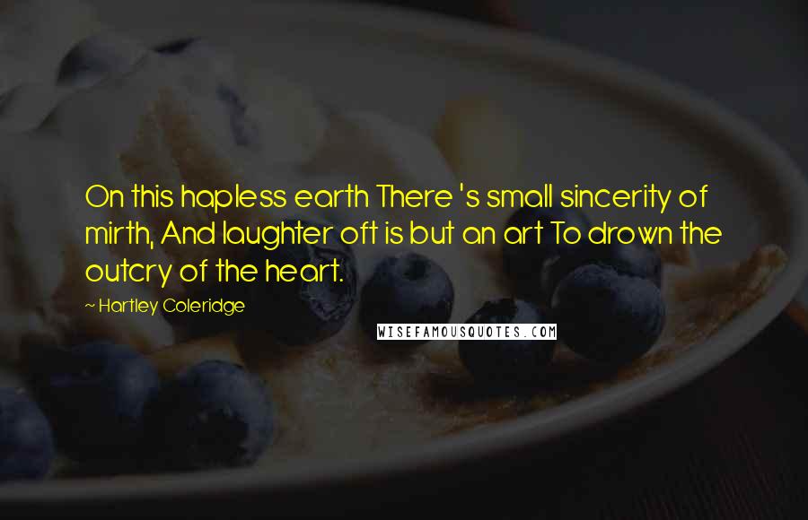 Hartley Coleridge Quotes: On this hapless earth There 's small sincerity of mirth, And laughter oft is but an art To drown the outcry of the heart.