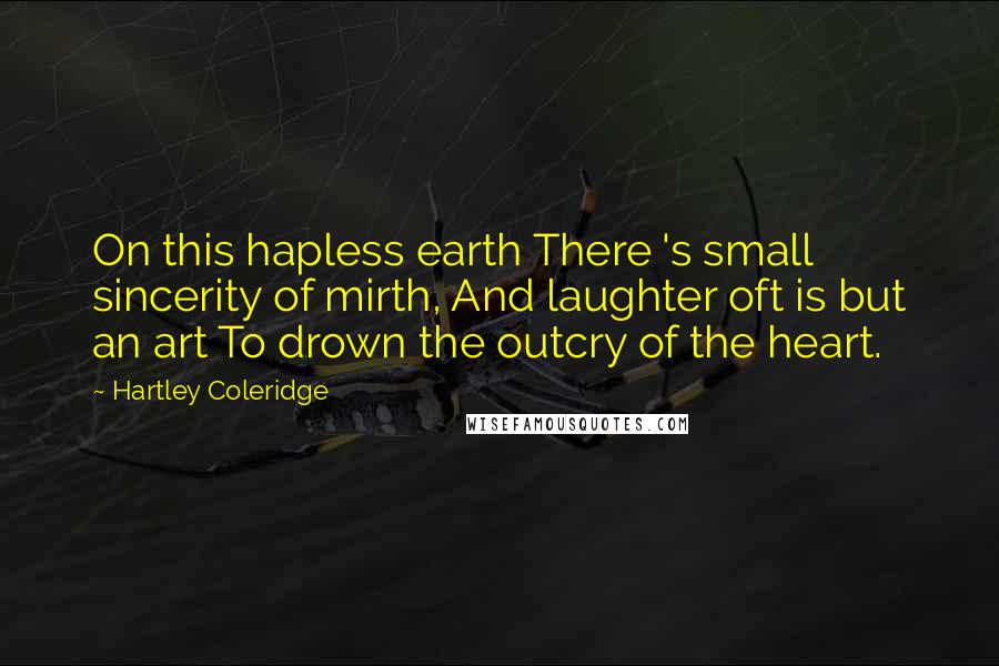 Hartley Coleridge Quotes: On this hapless earth There 's small sincerity of mirth, And laughter oft is but an art To drown the outcry of the heart.