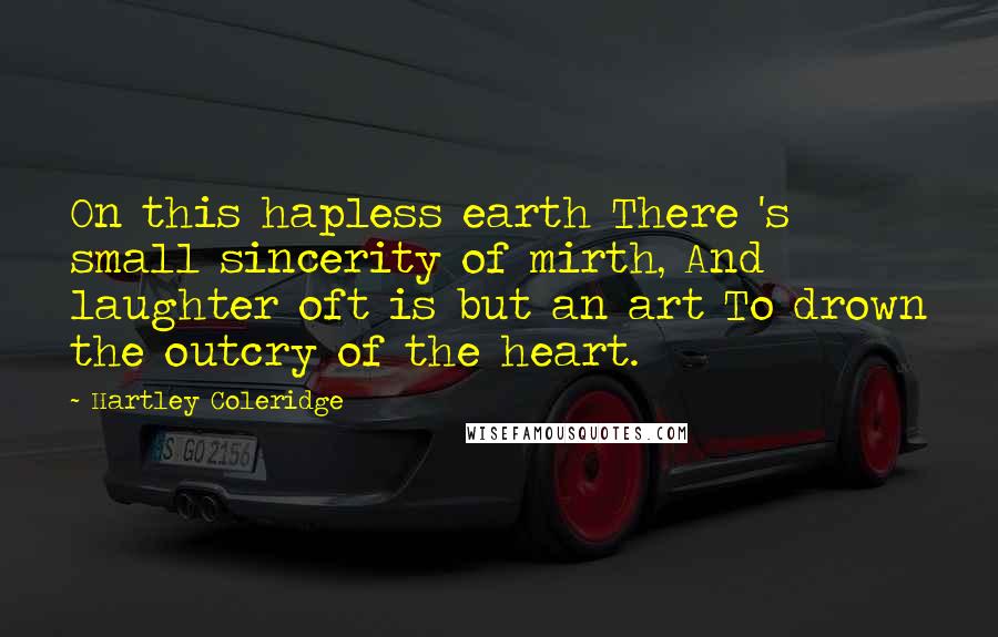 Hartley Coleridge Quotes: On this hapless earth There 's small sincerity of mirth, And laughter oft is but an art To drown the outcry of the heart.