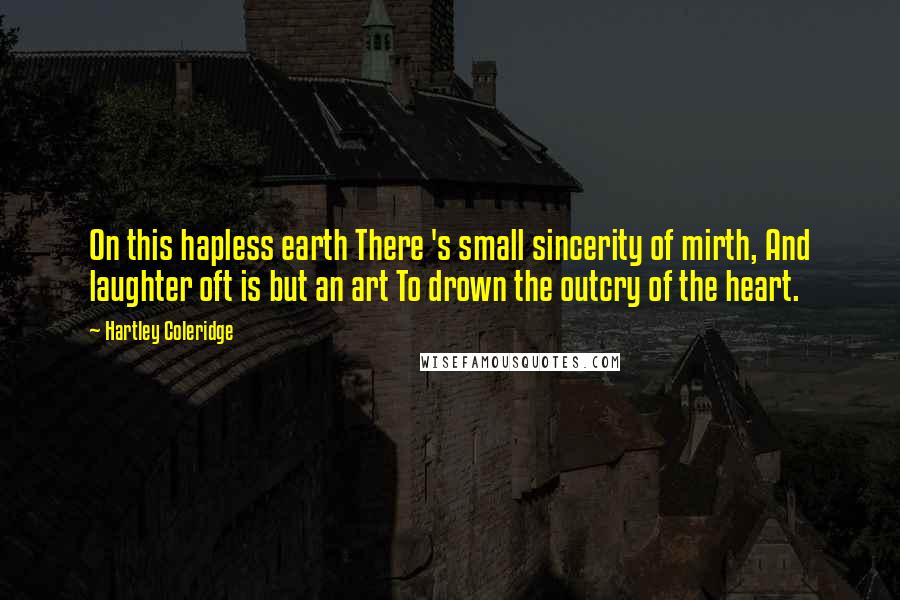 Hartley Coleridge Quotes: On this hapless earth There 's small sincerity of mirth, And laughter oft is but an art To drown the outcry of the heart.