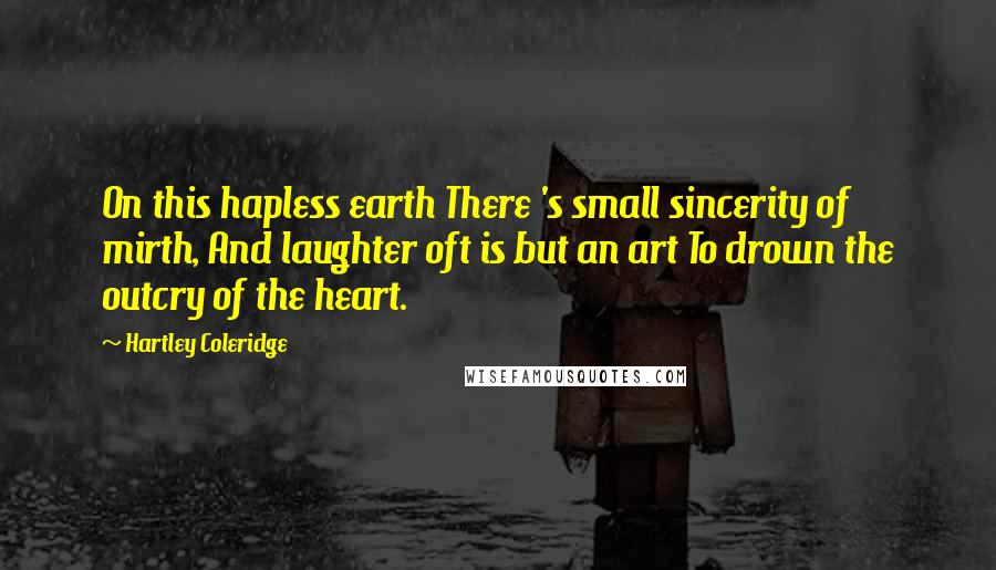 Hartley Coleridge Quotes: On this hapless earth There 's small sincerity of mirth, And laughter oft is but an art To drown the outcry of the heart.