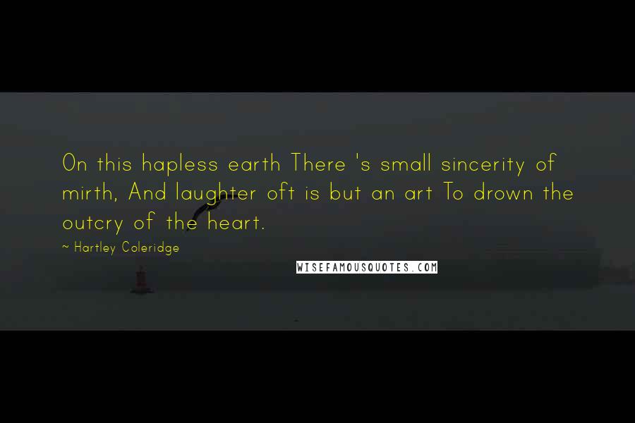 Hartley Coleridge Quotes: On this hapless earth There 's small sincerity of mirth, And laughter oft is but an art To drown the outcry of the heart.