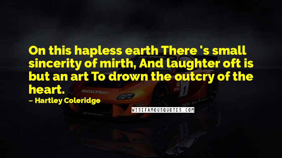 Hartley Coleridge Quotes: On this hapless earth There 's small sincerity of mirth, And laughter oft is but an art To drown the outcry of the heart.