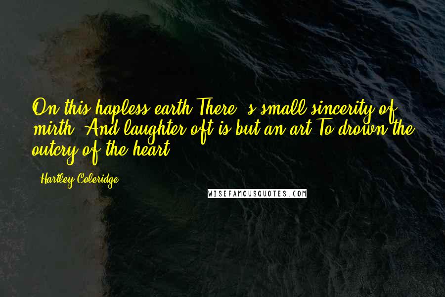 Hartley Coleridge Quotes: On this hapless earth There 's small sincerity of mirth, And laughter oft is but an art To drown the outcry of the heart.