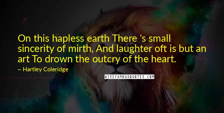 Hartley Coleridge Quotes: On this hapless earth There 's small sincerity of mirth, And laughter oft is but an art To drown the outcry of the heart.