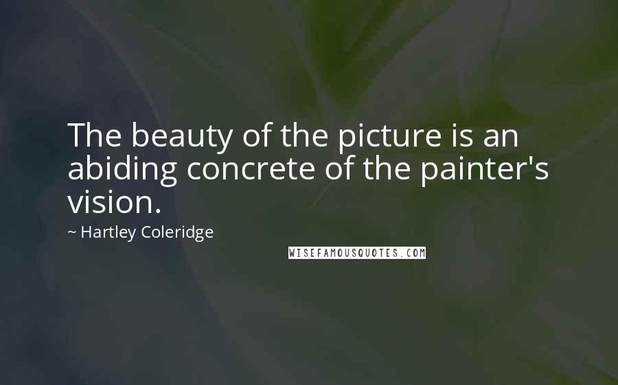Hartley Coleridge Quotes: The beauty of the picture is an abiding concrete of the painter's vision.