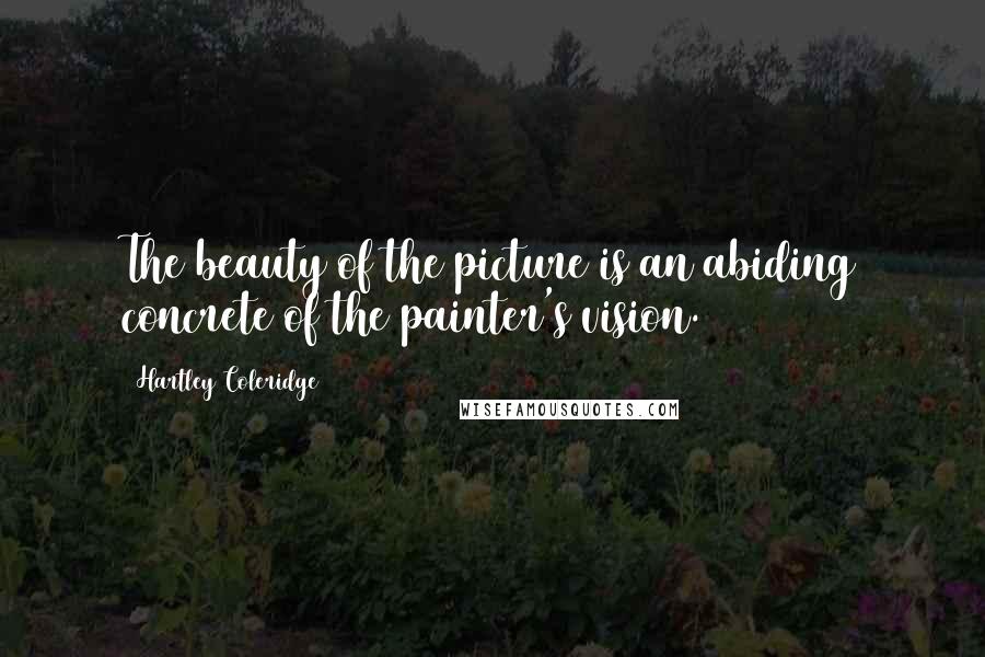 Hartley Coleridge Quotes: The beauty of the picture is an abiding concrete of the painter's vision.