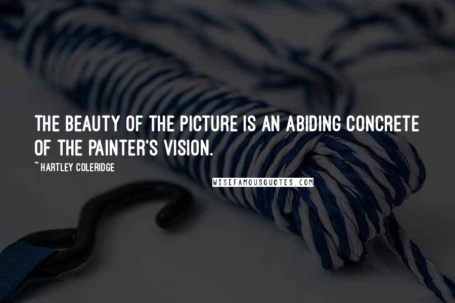 Hartley Coleridge Quotes: The beauty of the picture is an abiding concrete of the painter's vision.