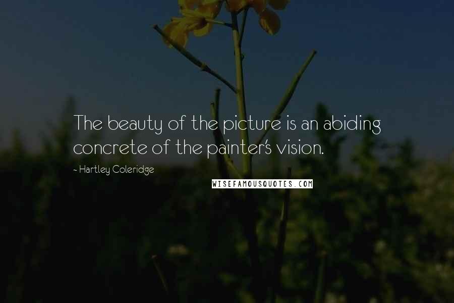 Hartley Coleridge Quotes: The beauty of the picture is an abiding concrete of the painter's vision.