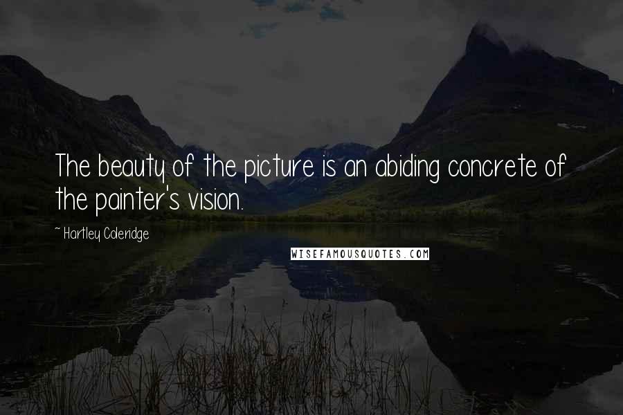 Hartley Coleridge Quotes: The beauty of the picture is an abiding concrete of the painter's vision.