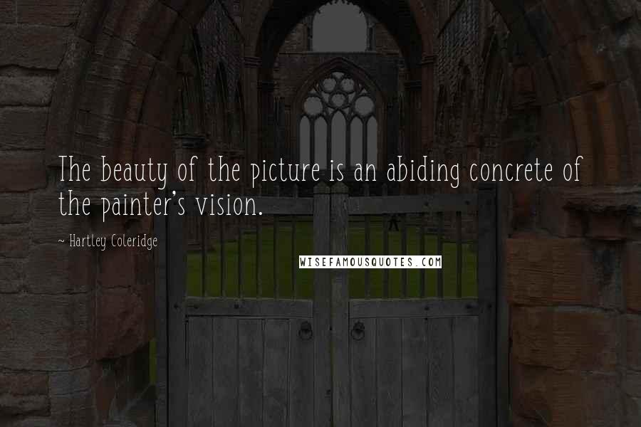 Hartley Coleridge Quotes: The beauty of the picture is an abiding concrete of the painter's vision.