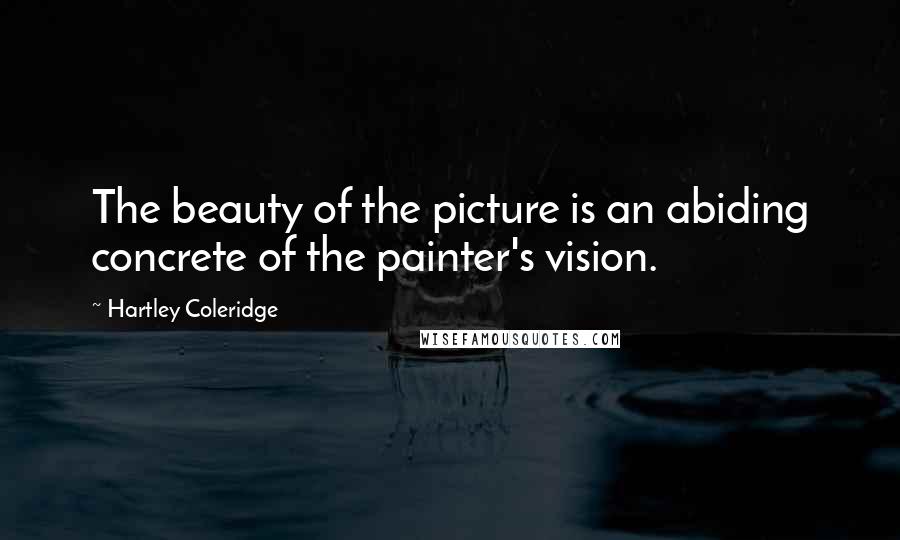 Hartley Coleridge Quotes: The beauty of the picture is an abiding concrete of the painter's vision.