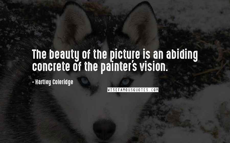 Hartley Coleridge Quotes: The beauty of the picture is an abiding concrete of the painter's vision.