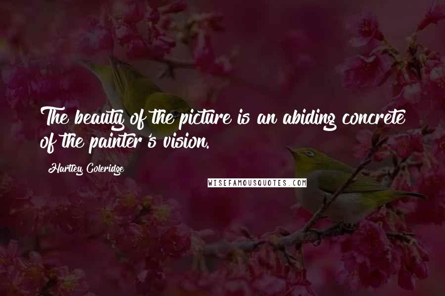 Hartley Coleridge Quotes: The beauty of the picture is an abiding concrete of the painter's vision.