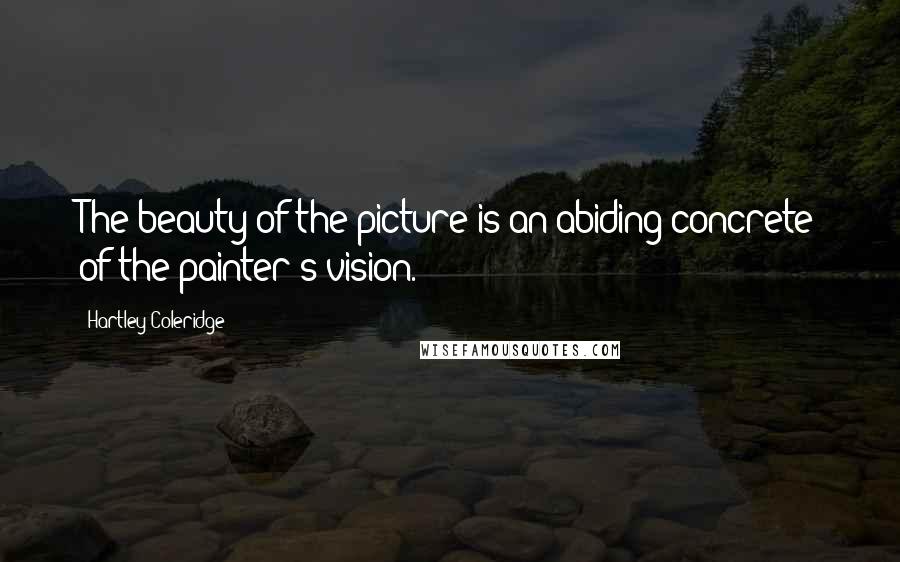 Hartley Coleridge Quotes: The beauty of the picture is an abiding concrete of the painter's vision.