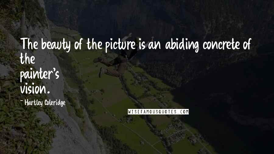 Hartley Coleridge Quotes: The beauty of the picture is an abiding concrete of the painter's vision.