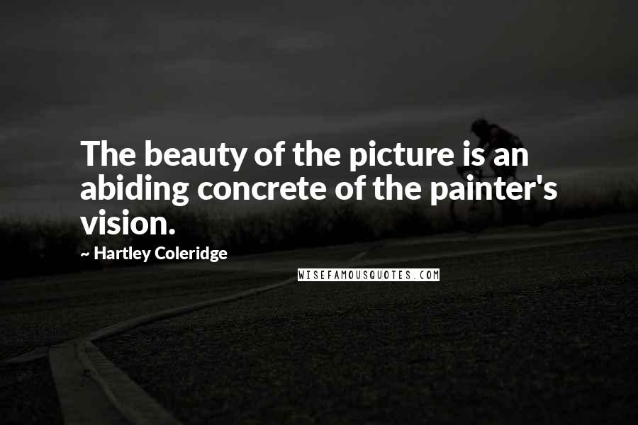 Hartley Coleridge Quotes: The beauty of the picture is an abiding concrete of the painter's vision.