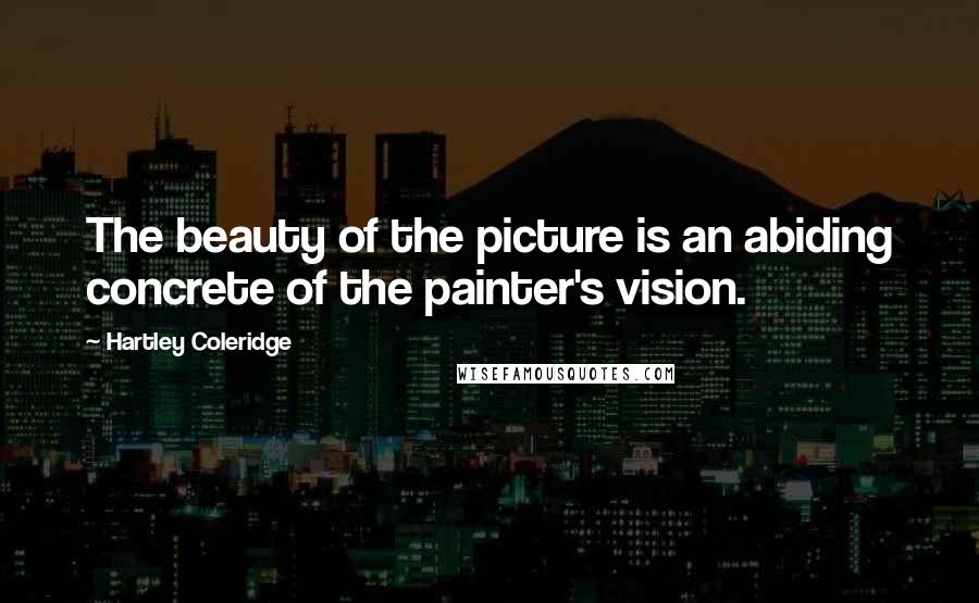 Hartley Coleridge Quotes: The beauty of the picture is an abiding concrete of the painter's vision.
