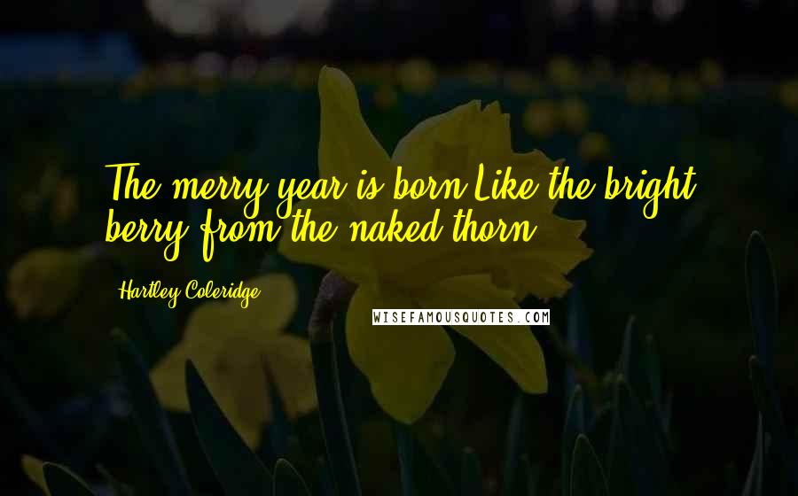 Hartley Coleridge Quotes: The merry year is born Like the bright berry from the naked thorn.