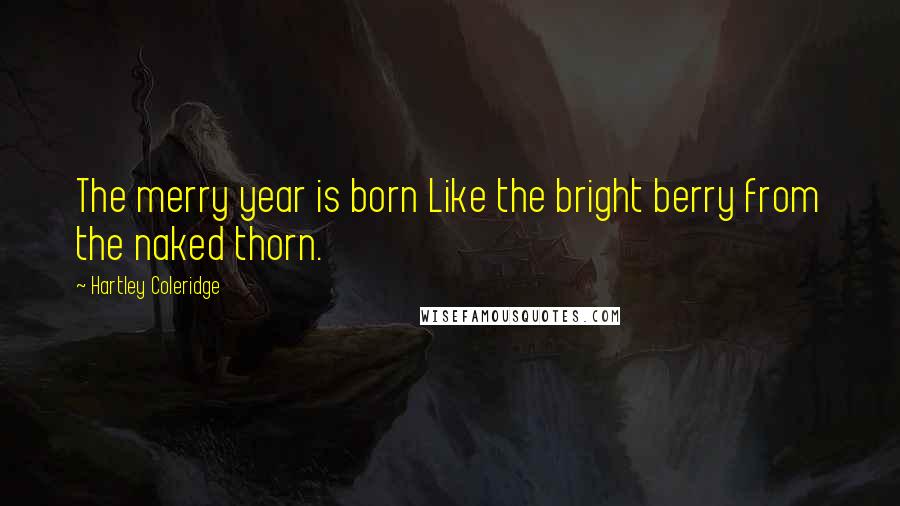 Hartley Coleridge Quotes: The merry year is born Like the bright berry from the naked thorn.