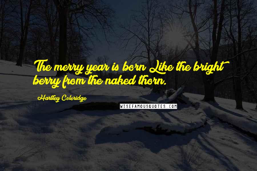 Hartley Coleridge Quotes: The merry year is born Like the bright berry from the naked thorn.