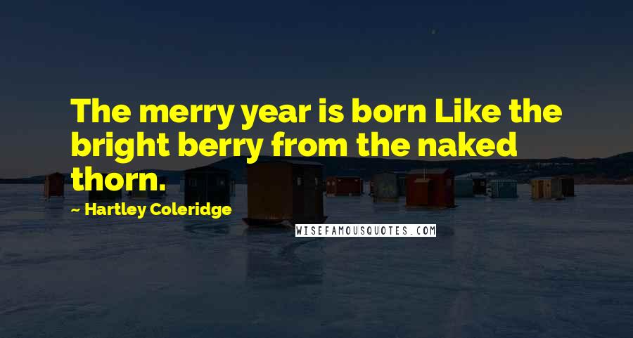 Hartley Coleridge Quotes: The merry year is born Like the bright berry from the naked thorn.