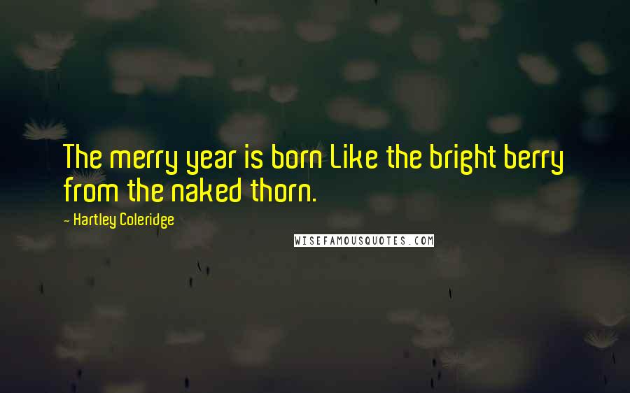 Hartley Coleridge Quotes: The merry year is born Like the bright berry from the naked thorn.