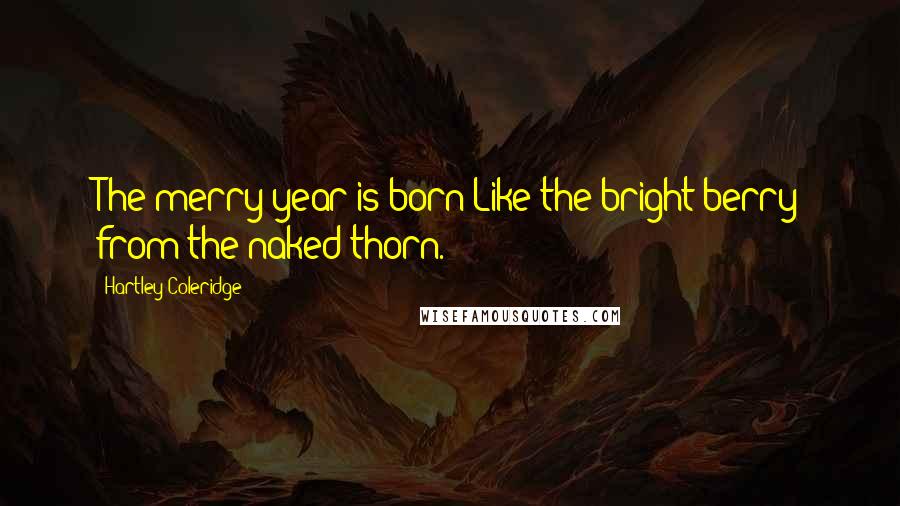 Hartley Coleridge Quotes: The merry year is born Like the bright berry from the naked thorn.