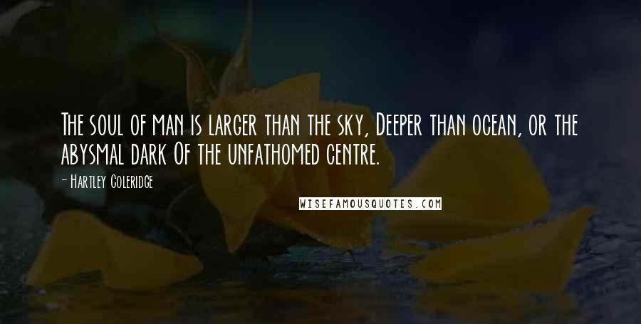 Hartley Coleridge Quotes: The soul of man is larger than the sky, Deeper than ocean, or the abysmal dark Of the unfathomed centre.