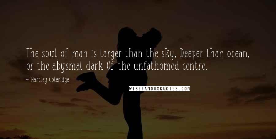 Hartley Coleridge Quotes: The soul of man is larger than the sky, Deeper than ocean, or the abysmal dark Of the unfathomed centre.