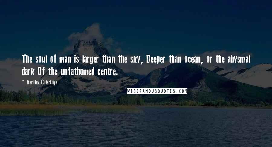 Hartley Coleridge Quotes: The soul of man is larger than the sky, Deeper than ocean, or the abysmal dark Of the unfathomed centre.